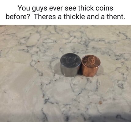 You guys ever see thick coins before?